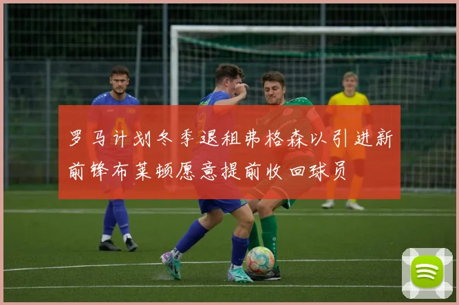 罗马计划冬季退租弗格森以引进新前锋布莱顿愿意提前收回球员