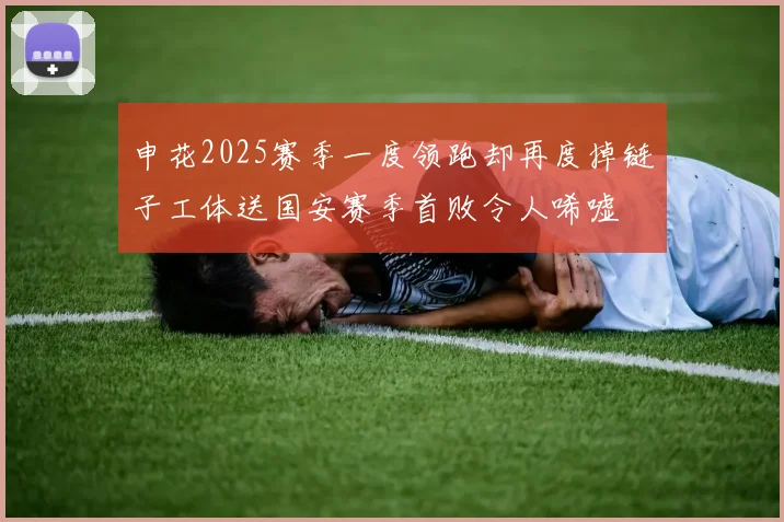 申花2025赛季一度领跑却再度掉链子工体送国安赛季首败令人唏嘘