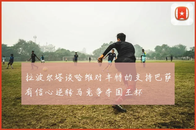 拉波尔塔谈哈维对丰特的支持巴萨有信心逆转马竞争夺国王杯