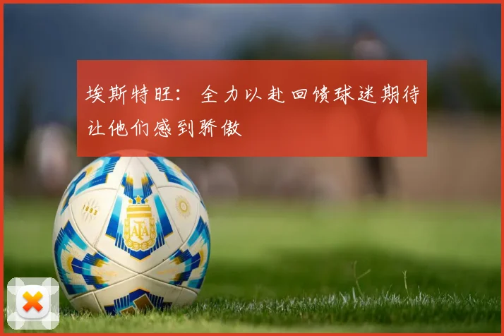 埃斯特旺：全力以赴回馈球迷期待让他们感到骄傲