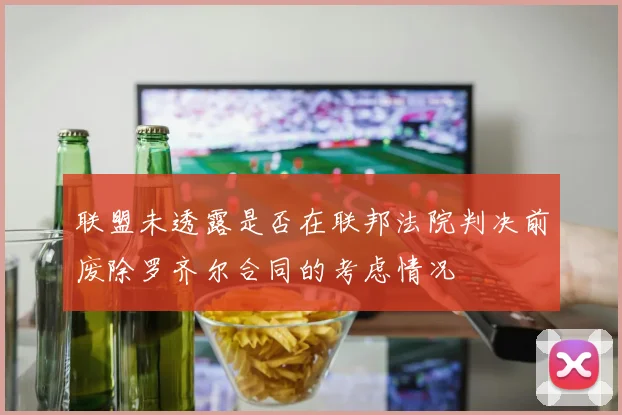 联盟未透露是否在联邦法院判决前废除罗齐尔合同的考虑情况