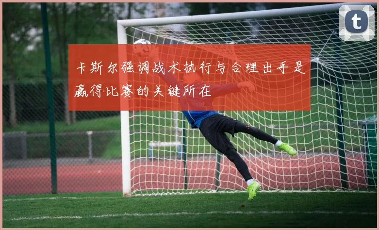 卡斯尔强调战术执行与合理出手是赢得比赛的关键所在