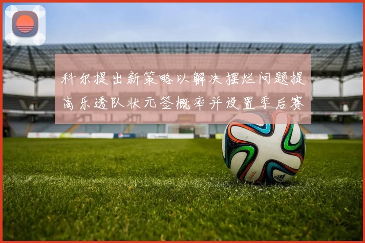 科尔提出新策略以解决摆烂问题提高乐透队状元签概率并设置季后赛奖励