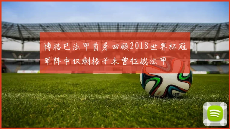 博格巴法甲首秀回顾2018世界杯冠军阵中仅剩格子未曾征战法甲