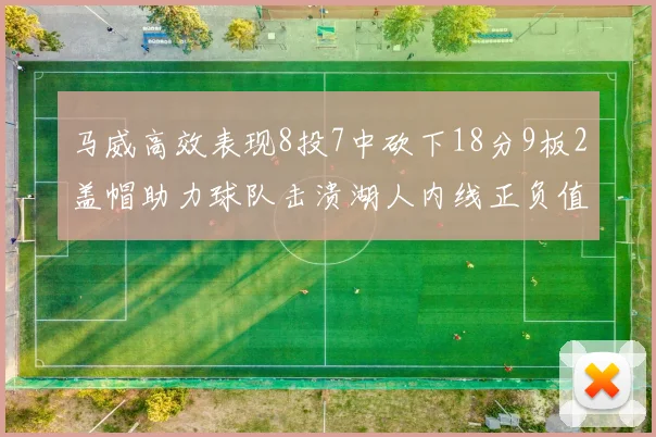 马威高效表现8投7中砍下18分9板2盖帽助力球队击溃湖人内线正负值高达19
