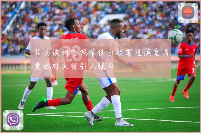 菲戈谈姆巴佩带伤出战需谨慎皇马曼城对决将引人瞩目
