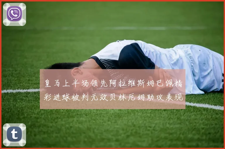 皇马上半场领先阿拉维斯姆巴佩精彩进球被判无效贝林厄姆助攻表现抢眼