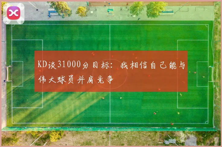 KD谈31000分目标：我相信自己能与伟大球员并肩竞争
