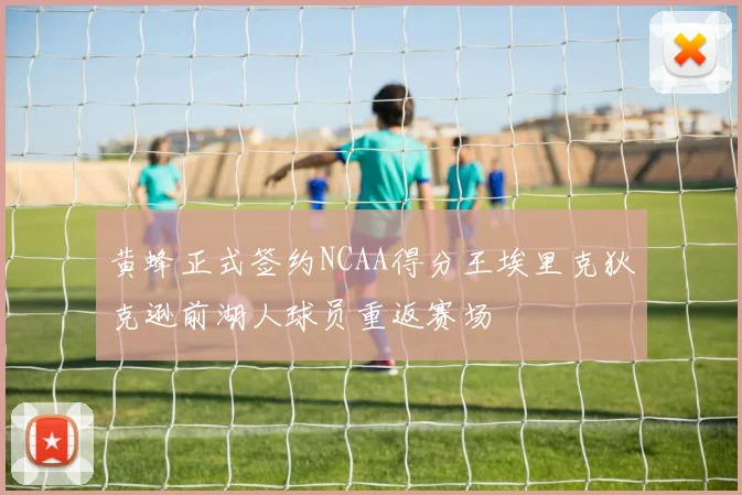 黄蜂正式签约NCAA得分王埃里克狄克逊前湖人球员重返赛场