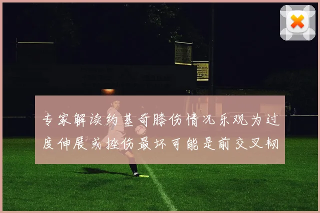 专家解读约基奇膝伤情况乐观为过度伸展或挫伤最坏可能是前交叉韧带撕裂