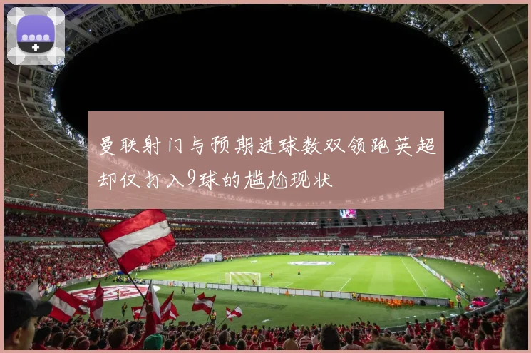 曼联射门与预期进球数双领跑英超却仅打入9球的尴尬现状